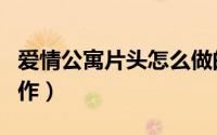 爱情公寓片头怎么做的（爱情公寓片头怎样制作）