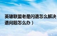 英雄联盟老是闪退怎么解决（玩LOL英雄联盟过程中出现闪退问题怎么办）