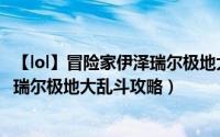【lol】冒险家伊泽瑞尔极地大乱斗攻略（【lol】冒险家伊泽瑞尔极地大乱斗攻略）