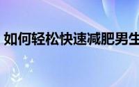 如何轻松快速减肥男生（如何轻松快速入睡）