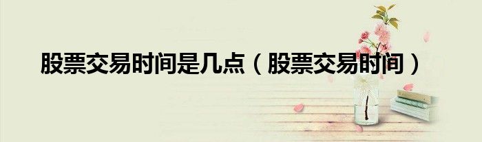 股票交易时间是几点（股票交易时间）