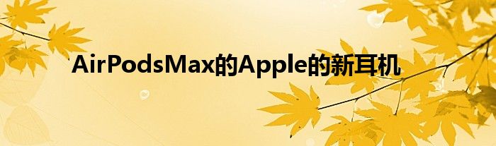 AirPodsMax的Apple的新耳机