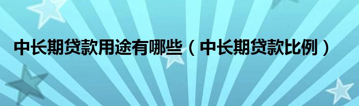 中长期贷款用途有哪些（中长期贷款比例）
