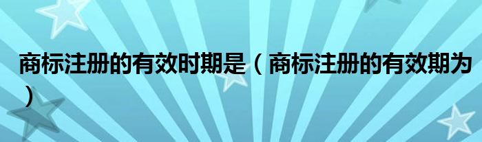 商标注册的有效时期是（商标注册的有效期为）