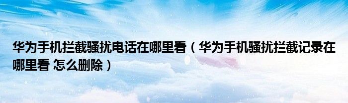 华为手机拦截骚扰电话在哪里看（华为手机骚扰拦截记录在哪里看 怎么删除）