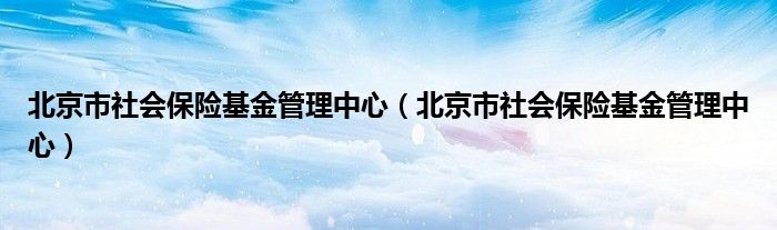 北京市社会保险基金管理中心（北京市社会保险基金管理中心）