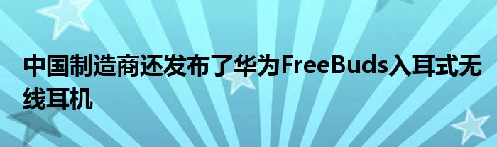 中国制造商还发布了华为FreeBuds入耳式无线耳机