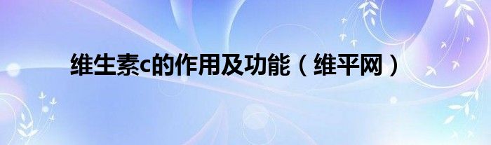维生素c的作用及功能（维平网）