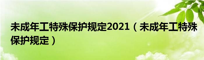未成年工特殊保护规定2021（未成年工特殊保护规定）