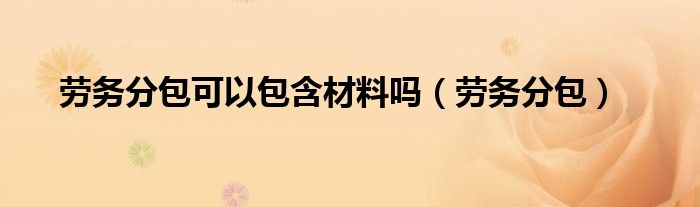 劳务分包可以包含材料吗（劳务分包）