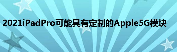 2021iPadPro可能具有定制的Apple5G模块