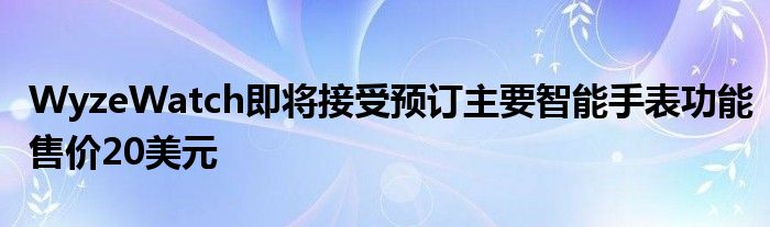 WyzeWatch即将接受预订主要智能手表功能售价20美元