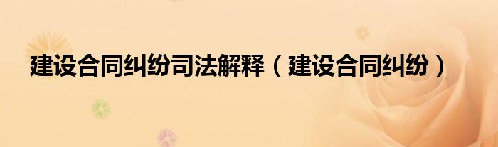 建设合同纠纷司法解释（建设合同纠纷）
