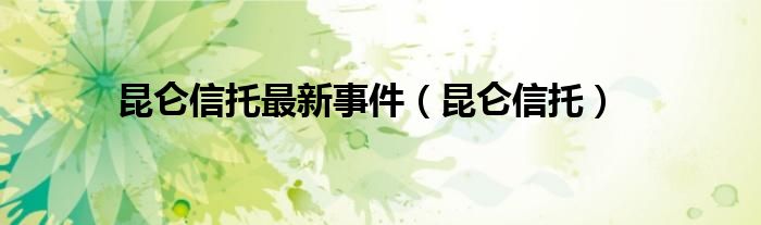 昆仑信托最新事件（昆仑信托）