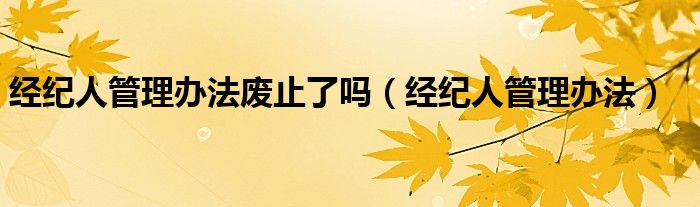 经纪人管理办法废止了吗（经纪人管理办法）