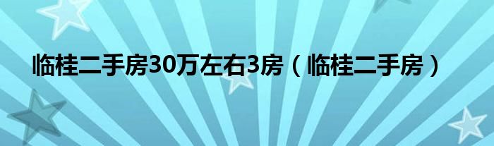 临桂二手房30万左右3房（临桂二手房）