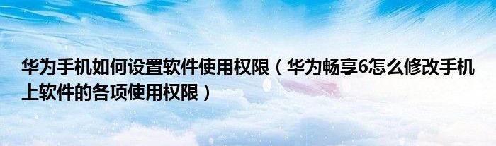 华为手机如何设置软件使用权限（华为畅享6怎么修改手机上软件的各项使用权限）