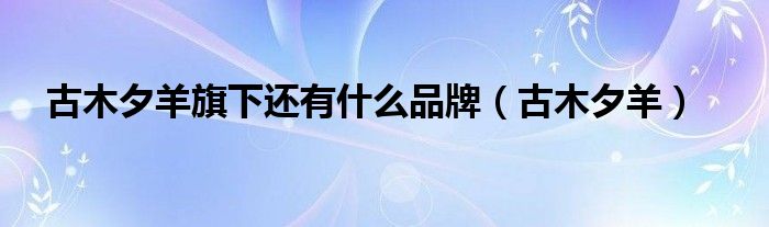 古木夕羊旗下还有什么品牌（古木夕羊）