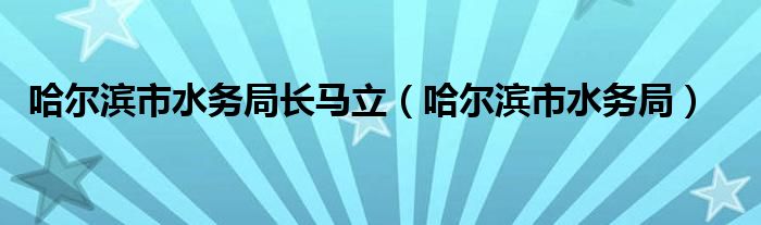 哈尔滨市水务局长马立（哈尔滨市水务局）