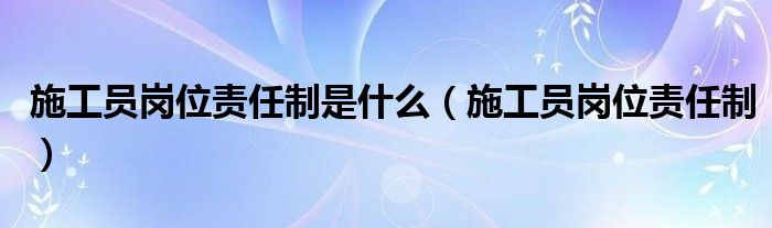 施工员岗位责任制是什么（施工员岗位责任制）