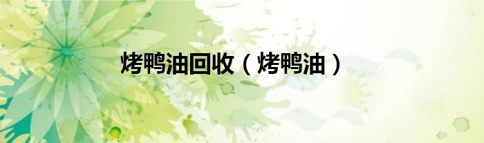 烤鸭油回收（烤鸭油）