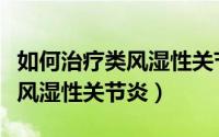如何治疗类风湿性关节炎效果好（如何治疗类风湿性关节炎）