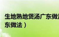 生地熟地煲汤广东做法图解（生地熟地煲汤广东做法）