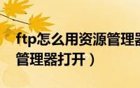 ftp怎么用资源管理器查看（FTP怎么用资源管理器打开）