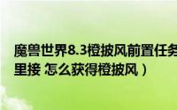 魔兽世界8.3橙披风前置任务（魔兽世界8.3橙披风任务在哪里接 怎么获得橙披风）
