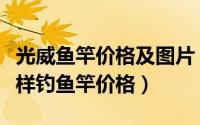 光威鱼竿价格及图片（钓具大全光威鱼竿怎么样钓鱼竿价格）
