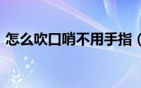 怎么吹口哨不用手指（怎么吹口哨(不用手)）