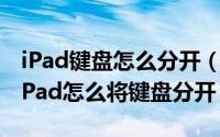 iPad键盘怎么分开（ipad键盘分开了怎么办iPad怎么将键盘分开）