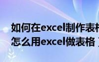 如何在excel制作表格（如何制作excel表格 怎么用excel做表格）