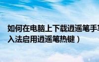 如何在电脑上下载逍遥笔手写输入（如何设置逍遥笔手写输入法启用逍遥笔热键）