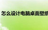 怎么设计电脑桌面壁纸（怎么设计电子签名）