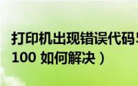 打印机出现错误代码5100（打印机错误代码5100 如何解决）