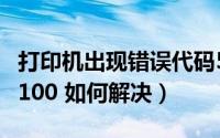打印机出现错误代码5100（打印机错误代码5100 如何解决）