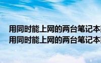 用同时能上网的两台笔记本建立家庭无线局域网怎么设置（用同时能上网的两台笔记本建立家庭无线局域网）