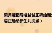 男月嫂指导准爸爸正确给新生儿洗澡姿势（男月嫂指导准爸爸正确给新生儿洗澡）