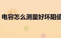 电容怎么测量好坏阻值（电容怎么测量好坏）