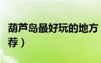 葫芦岛最好玩的地方（葫芦岛最好玩的地方推荐）