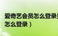 爱奇艺会员怎么登录另一部手机（爱奇艺会员怎么登录）