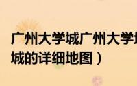 广州大学城广州大学地图（怎么获取广州大学城的详细地图）
