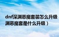 dnf深渊恶魔套装怎么升级（dnf深渊恶魔套装升级顺序 深渊恶魔套是什么升级）