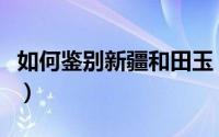 如何鉴别新疆和田玉（如何鉴别新疆和田玉枣）