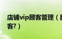 店铺vip顾客管理（服装店如何管理好VIP顾客?）