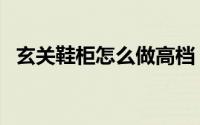 玄关鞋柜怎么做高档（玄关鞋柜怎么设计）