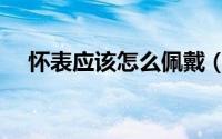 怀表应该怎么佩戴（怀表应该怎么佩戴）