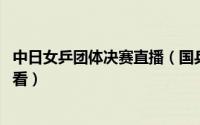 中日女乒团体决赛直播（国乒女团VS日本女团直播回放怎么看）