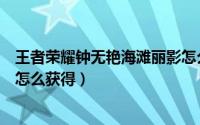 王者荣耀钟无艳海滩丽影怎么买（王者荣耀钟无艳海滩丽影怎么获得）